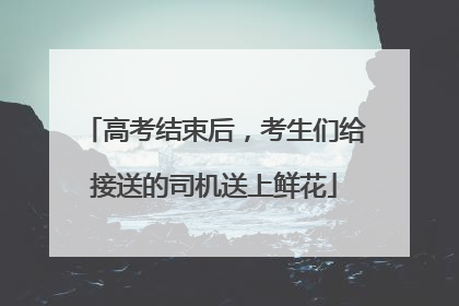 高考结束后，考生们给接送的司机送上鲜花