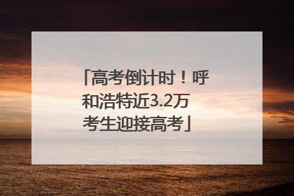 高考倒计时！呼和浩特近3.2万考生迎接高考