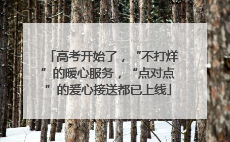 高考开始了，“不打烊”的暖心服务，“点对点”的爱心接送都已上线