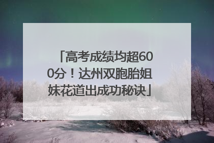 高考成绩均超600分！达州双胞胎姐妹花道出成功秘诀