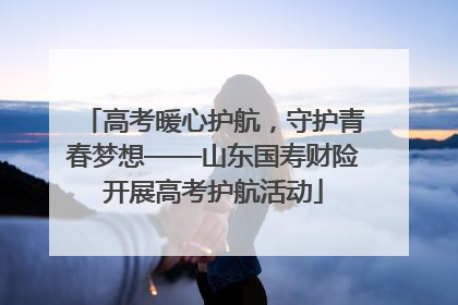 高考暖心护航，守护青春梦想——山东国寿财险开展高考护航活动