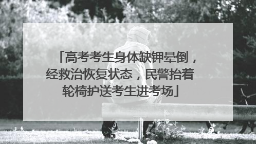 高考考生身体缺钾晕倒，经救治恢复状态，民警抬着轮椅护送考生进考场
