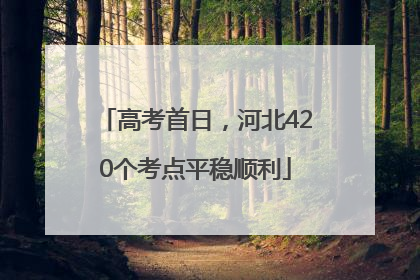 高考首日，河北420个考点平稳顺利