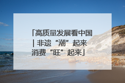 高质量发展看中国｜非遗“潮”起来 消费“旺”起来