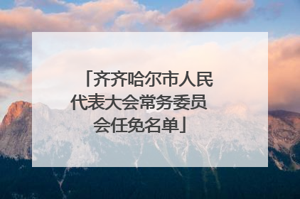 齐齐哈尔市人民代表大会常务委员会任免名单