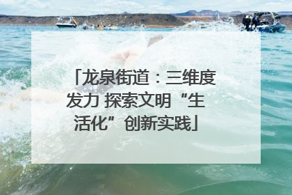 龙泉街道：三维度发力 探索文明“生活化”创新实践