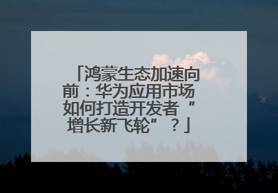 鸿蒙生态加速向前：华为应用市场如何打造开发者“增长新飞轮”？