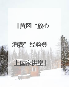 黄冈“放心消费”经验登上国家讲堂