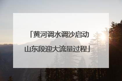 黄河调水调沙启动 山东段迎大流量过程