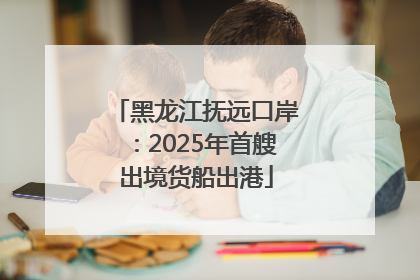 黑龙江抚远口岸：2025年首艘出境货船出港
