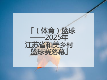 （体育）篮球——2025年江苏省和美乡村篮球赛落幕