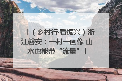 （乡村行·看振兴）浙江磐安：一村一画像 山水也能带“流量”