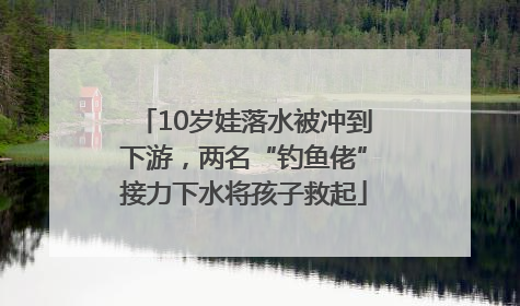 10岁娃落水被冲到下游，两名“钓鱼佬”接力下水将孩子救起