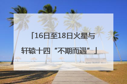 16日至18日火星与轩辕十四“不期而遇”