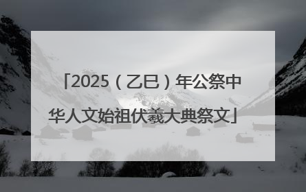 2025（乙巳）年公祭中华人文始祖伏羲大典祭文