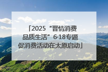 2025“晋情消费 品质生活”6·18专题促消费活动在太原启动