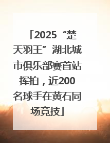 2025“楚天羽王”湖北城市俱乐部赛首站挥拍，近200名球手在黄石同场竞技