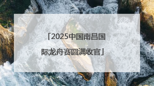 2025中国南昌国际龙舟赛圆满收官