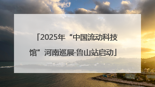 2025年“中国流动科技馆”河南巡展·鲁山站启动