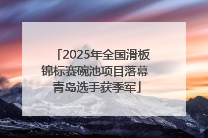 2025年全国滑板锦标赛碗池项目落幕 青岛选手获季军