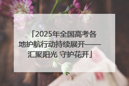 2025年全国高考各地护航行动持续展开——汇聚阳光 守护花开