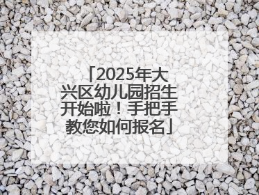 2025年大兴区幼儿园招生开始啦！手把手教您如何报名