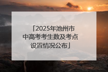 2025年池州市中高考考生数及考点设置情况公布