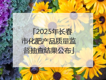 2025年长春市化肥产品质量监督抽查结果公布