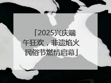 2025兴庆端午狂欢，非遗焰火民俗节燃情启幕