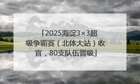 2025海淀3×3超级争霸赛（北体大站）收官，80支队伍晋级
