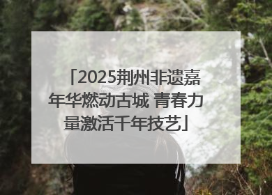 2025荆州非遗嘉年华燃动古城 青春力量激活千年技艺
