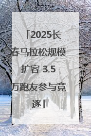 2025长春马拉松规模扩容 3.5万跑友参与竞逐