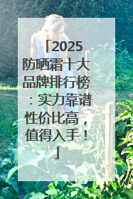 2025防晒霜十大品牌排行榜：实力靠谱性价比高，值得入手！