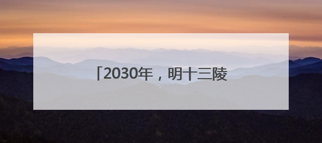 2030年，明十三陵主体陵寝将全面开放！