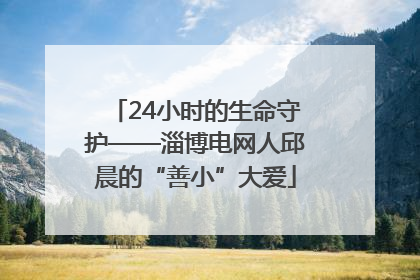 24小时的生命守护——淄博电网人邱晨的“善小”大爱
