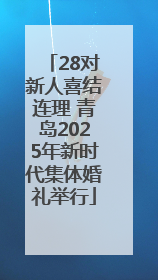 28对新人喜结连理 青岛2025年新时代集体婚礼举行