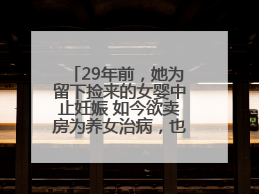 29年前，她为留下捡来的女婴中止妊娠 如今欲卖房为养女治病，也希望生父母现身丨红星寻人