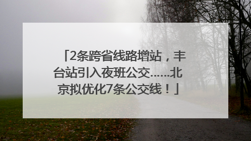 2条跨省线路增站，丰台站引入夜班公交……北京拟优化7条公交线！