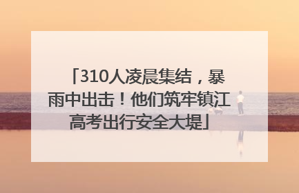 310人凌晨集结，暴雨中出击！他们筑牢镇江高考出行安全大堤