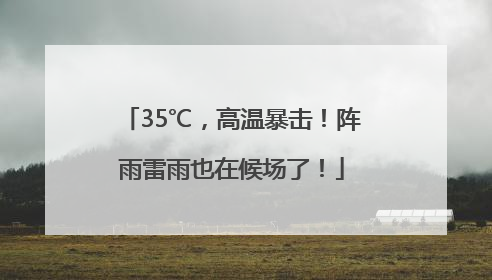 35℃，高温暴击！阵雨雷雨也在候场了！