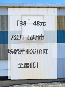38—48元/公斤 昆明市场榴莲批发价降至最低