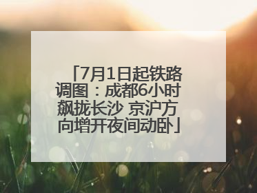 7月1日起铁路调图：成都6小时飙拢长沙 京沪方向增开夜间动卧