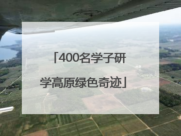 400名学子研学高原绿色奇迹