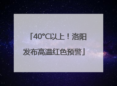40°C以上！洛阳发布高温红色预警