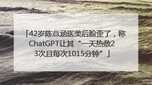 42岁陈意涵医美后脸歪了，称ChatGPT让其“一天热敷23次且每次1015分钟”