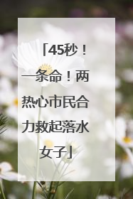 45秒！一条命！两热心市民合力救起落水女子