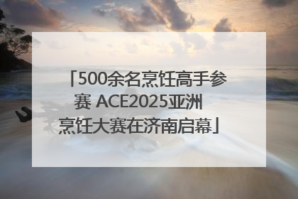 500余名烹饪高手参赛 ACE2025亚洲烹饪大赛在济南启幕