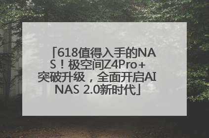 618值得入手的NAS！极空间Z4Pro+突破升级，全面开启AINAS 2.0新时代
