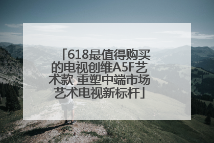 618最值得购买的电视创维A5F艺术款 重塑中端市场艺术电视新标杆
