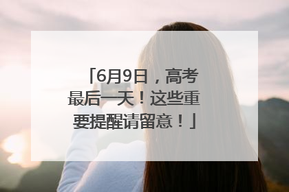 6月9日，高考最后一天！这些重要提醒请留意！